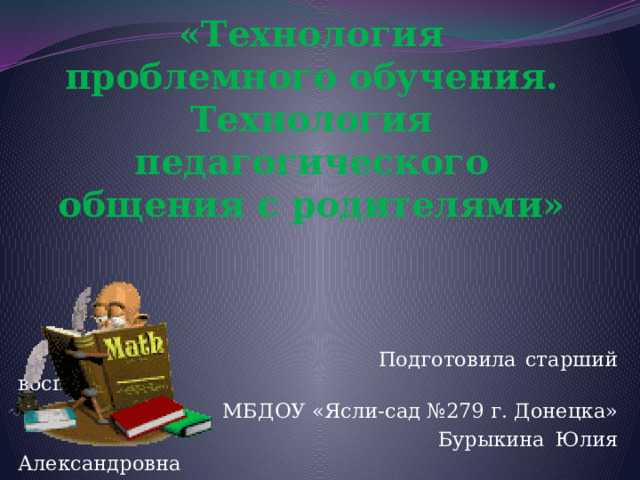 «Технология проблемного обучения. Технология педагогического общения с родителями»  Подготовила старший воспитатель МБДОУ «Ясли-сад №279 г. Донецка»  Бурыкина Юлия Александровна