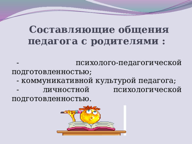 Составляющие общения педагога с родителями :  - психолого-педагогической подготовленностью; - коммуникативной культурой педагога; - личностной психологической подготовленностью.