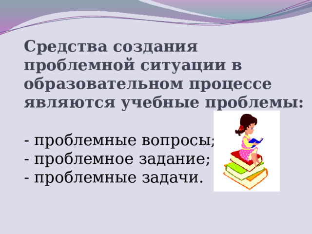 Средства создания проблемной ситуации в образовательном процессе являются учебные проблемы:  - проблемные вопросы; - проблемное задание; - проблемные задачи.