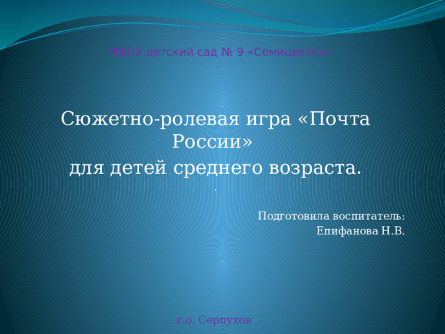 МДОУ детский сад № 9 «Семицветик» Сюжетно-ролевая игра «Почта России» для детей среднего возраста. . Подготовила воспитатель: Епифанова Н.В. г.о. Серпухов