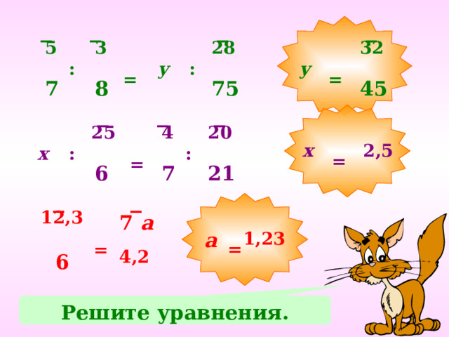 32 5 3 28 у у  :  : _ = _ _ _ = 7 8 45 75 4 20 25 2,5 х  :  : х = _ _ _ = 21 7 6 12,3 а 7 Решение уравнений на доске а 1,23  = _ _  = 4,2 6 Решите уравнения. 13