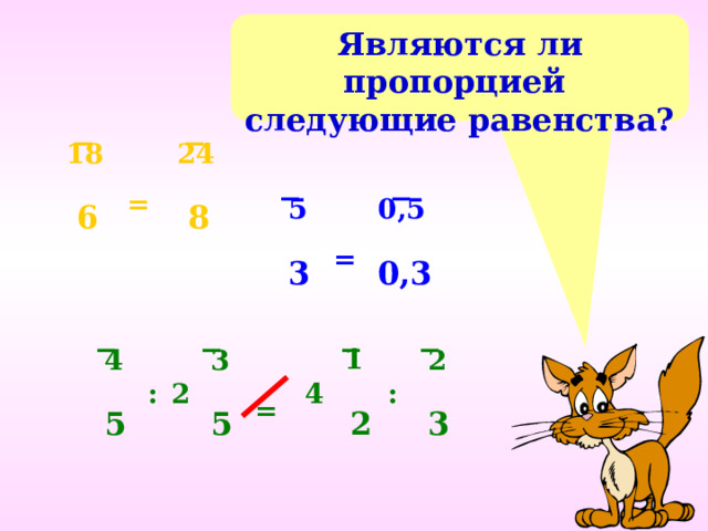 Являются ли пропорцией следующие равенства? 18 24 _ _ = 0,5 5 6 8 _ _ = 3 0,3 1 4 3 2 2 4  :  : _ _ _ _ = 5 2 5 3