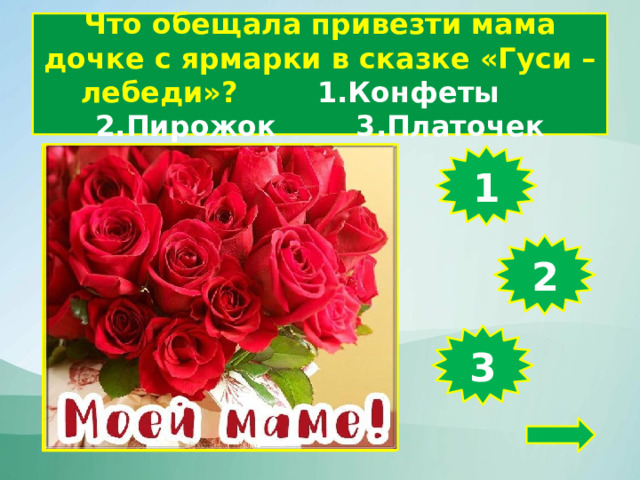 Что обещала привезти мама дочке с ярмарки в сказке «Гуси – лебеди»? 1.Конфеты 2.Пирожок 3.Платочек 1 2 3