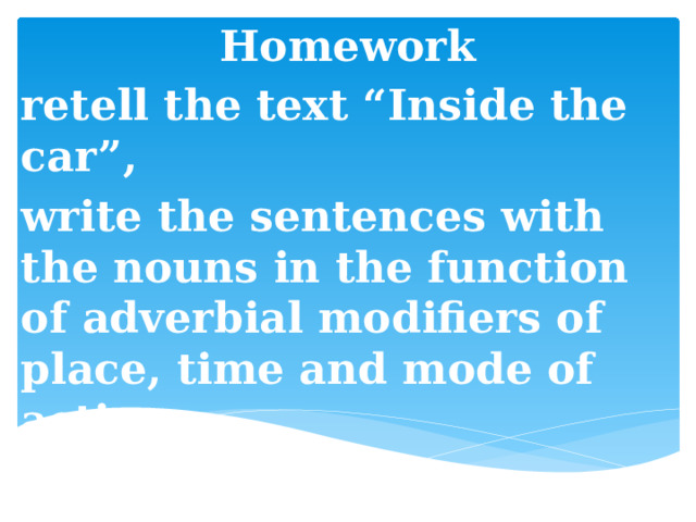 Homework retell the text “Inside the car”, write the sentences with the nouns in the function of adverbial modifiers of place, time and mode of action.