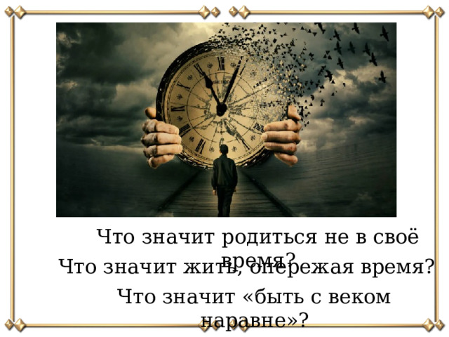 Что значит родиться не в своё время? Что значит жить, опережая время? Что значит «быть с веком наравне»?