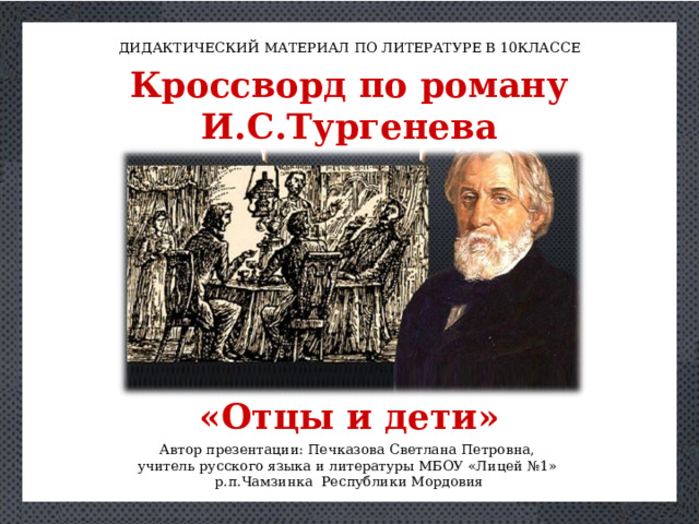 ДИДАКТИЧЕСКИЙ МАТЕРИАЛ ПО ЛИТЕРАТУРЕ В 10КЛАССЕ Кроссворд по роману И.С.Тургенева «Отцы и дети» Автор презентации: Печказова Светлана Петровна, учитель русского языка и литературы МБОУ «Лицей №1» р.п.Чамзинка Республики Мордовия