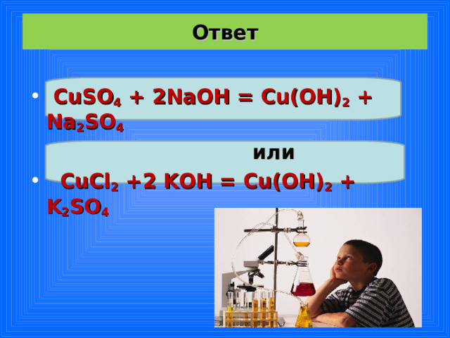 Ответ  CuSO 4 + 2NaOH = Cu(OH) 2 + Na 2 SO 4  или  CuCl 2 +2 KOH = Cu(OH) 2 + K 2 SO 4