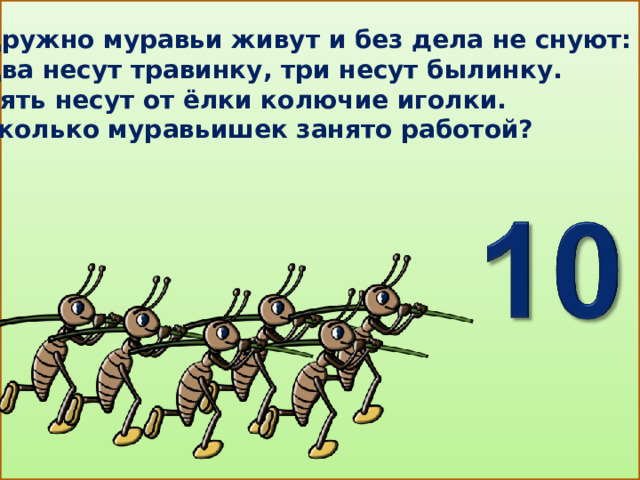 Дружно муравьи живут и без дела не снуют: Два несут травинку, три несут былинку. Пять несут от ёлки колючие иголки. Сколько муравьишек занято работой?