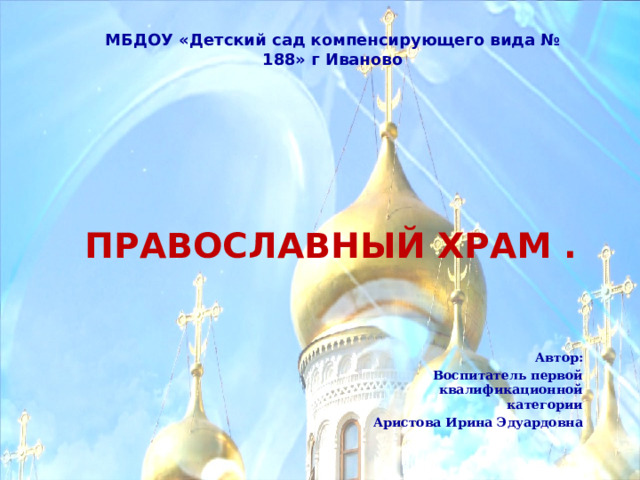 МБДОУ «Детский сад компенсирующего вида № 188» г Иваново    ПРАВОСЛАВНЫЙ ХРАМ . Автор: Воспитатель первой квалификационной категории Аристова Ирина Эдуардовна