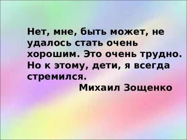 Нет, мне, быть может, не удалось стать очень хорошим. Это очень трудно. Но к этому, дети, я всегда стремился.  Михаил Зощенко