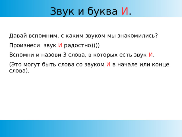 Звук и буква И . Давай вспомним, с каким звуком мы знакомились? Произнеси звук И радостно)))) Вспомни и назови 3 слова, в которых есть звук И . (Это могут быть слова со звуком И в начале или конце слова).