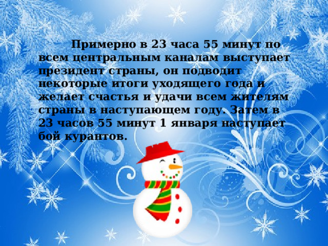 Примерно в 23 часа 55 минут по всем центральным каналам выступает президент страны, он подводит некоторые итоги уходящего года и желает счастья и удачи всем жителям страны в наступающем году. Затем в 23 часов 55 минут 1 января наступает бой курантов.
