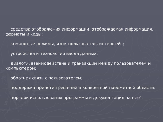 средства отображения информации, отображаемая информация, форматы и коды;  командные режимы, язык пользователь-интерфейс;  устройства и технологии ввода данных;  диалоги, взаимодействие и транзакции между пользователем и компьютером;  обратная связь с пользователем;  поддержка принятия решений в конкретной предметной области;  порядок использования программы и документация на нее