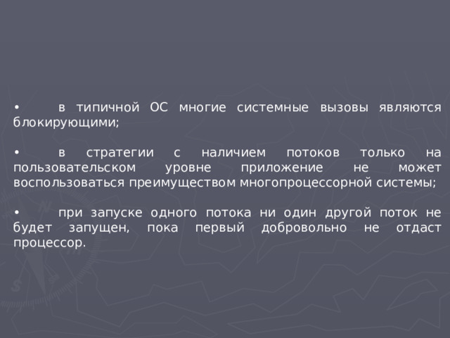 •  в типичной ОС многие системные вызовы являются блокирующими; •  в стратегии с наличием потоков только на пользовательском уровне приложение не может воспользоваться преимуществом многопроцессорной системы; •  при запуске одного потока ни один другой поток не будет запущен, пока первый добровольно не отдаст процессор.