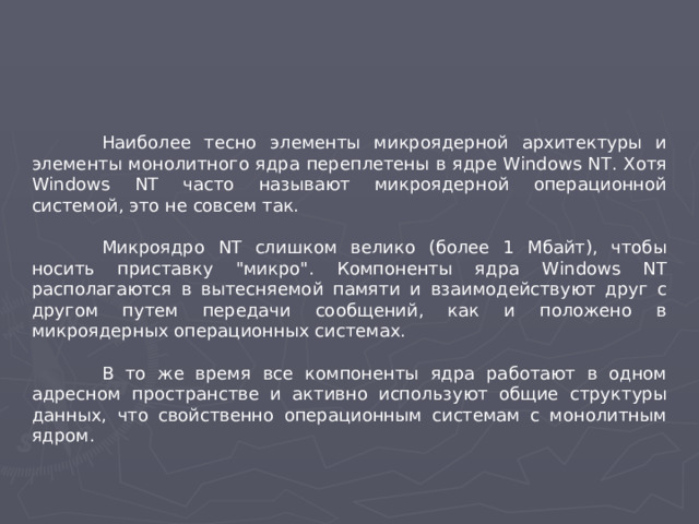 Наиболее тесно элементы микроядерной архитектуры и элементы монолитного ядра переплетены в ядре Windows NT. Хотя Windows NT часто называют микроядерной операционной системой, это не совсем так.  Микроядро NT слишком велико (более 1 Мбайт), чтобы носить приставку 