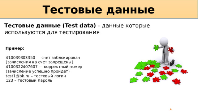 Тестовые данные Тестовые данные (Test data)  - данные которые используются для тестирования Пример: 410039303350 — счет заблокирован (зачисления на счет запрещены) 4100322407607 — корректный номер (зачисление успешно пройдет) test1@bk.ru – тестовый логин 123 – тестовый пароль