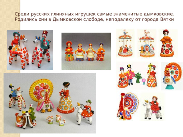 Среди русских глиняных игрушек самые знаменитые дымковские. Родились они в Дымковской слободе, неподалеку от города Вятки
