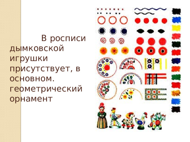 В росписи дымковской игрушки присутствует, в основном. геометрический орнамент