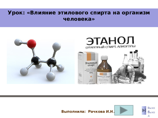 Урок: «Влияние этилового спирта на организм человека»         Выполнила: Рачкова И.Н. Выход
