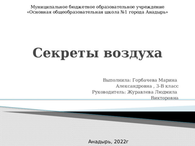 Муниципальное бюджетное образовательное учреждение «Основная общеобразовательная школа №1 города Анадырь» Секреты воздуха Выполнила: Горбачева Марина Александровна , 3-В класс Руководитель: Журавлева Людмила Викторовна Анадырь, 2022г