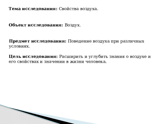 Тема исследования: Свойства воздуха. Объект исследования: Воздух. Предмет исследования: Поведение воздуха при различных условиях. Цель исследования: Расширить и углубить знания о воздухе и его свойствах и значении в жизни человека.  