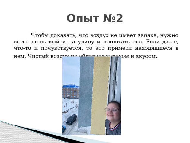 Опыт №2  Чтобы доказать, что воздух не имеет запаха, нужно всего лишь выйти на улицу и понюхать его. Если даже, что-то и почувствуется, то это примеси находящиеся в нем. Чистый воздух не обладает запахом и вкусом .