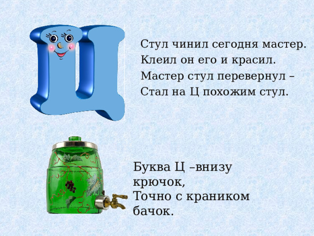 Стул чинил сегодня мастер. Клеил он его и красил. Мастер стул перевернул – Стал на Ц похожим стул. Буква Ц –внизу крючок, Точно с краником бачок.