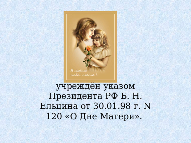 учреждён указом Президента РФ Б. Н. Ельцина от 30.01.98 г. N 120 «О Дне Матери».