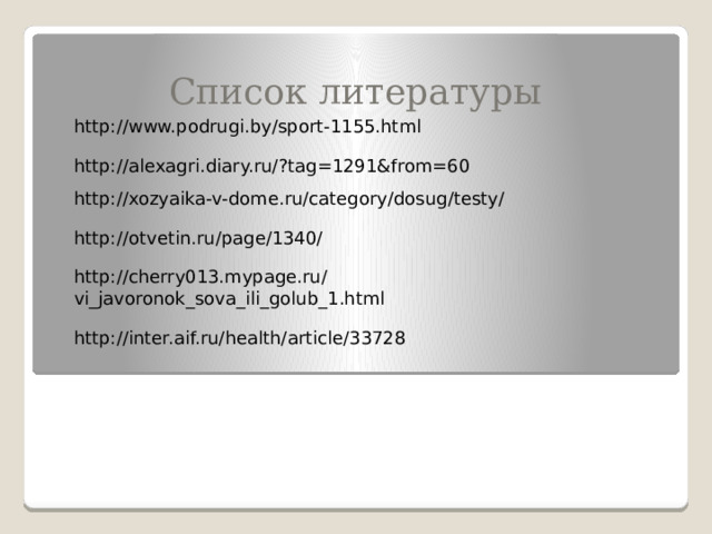 Список литературы http://www.podrugi.by/sport-1155.html http://alexagri.diary.ru/?tag=1291&from=60 http://xozyaika-v-dome.ru/category/dosug/testy/ http://otvetin.ru/page/1340/ http://cherry013.mypage.ru/vi_javoronok_sova_ili_golub_1.html http://inter.aif.ru/health/article/33728