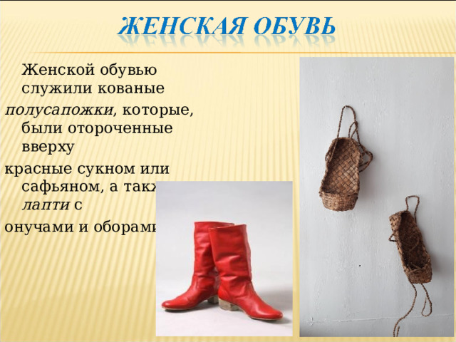 Женской обувью служили кованые полусапожки , которые, были отороченные вверху красные сукном или сафьяном, а также лапти с онучами и оборами.