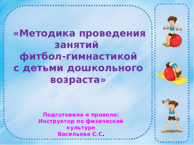 «Методика проведения занятий фитбол-гимнастикой с детьми дошкольного возраста» Подготовила и провела: Инструктор по физической культуре Васильева С.С .