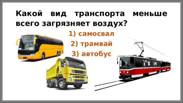 Какой вид транспорта меньше всего загрязняет воздух? 1) самосвал 2) трамвай 3) автобус