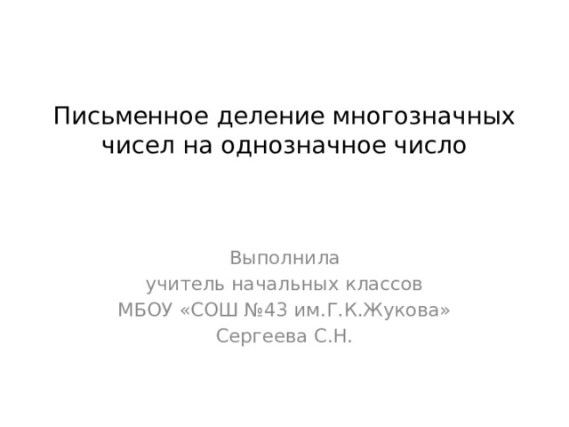 Письменное деление многозначных чисел на однозначное число Выполнила учитель начальных классов МБОУ «СОШ №43 им.Г.К.Жукова» Сергеева С.Н.