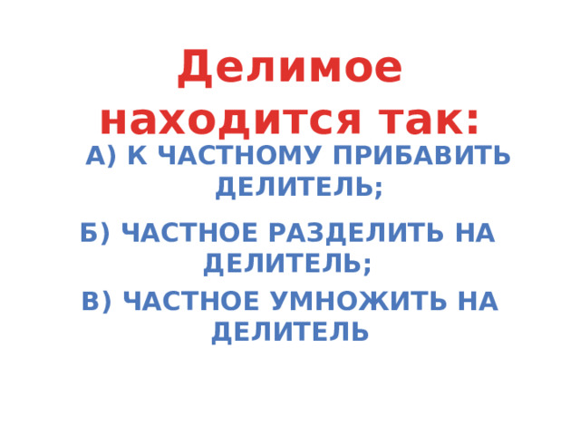 а) к частному прибавить делитель; Делимое находится так: б) частное разделить на делитель; в) частное умножить на делитель