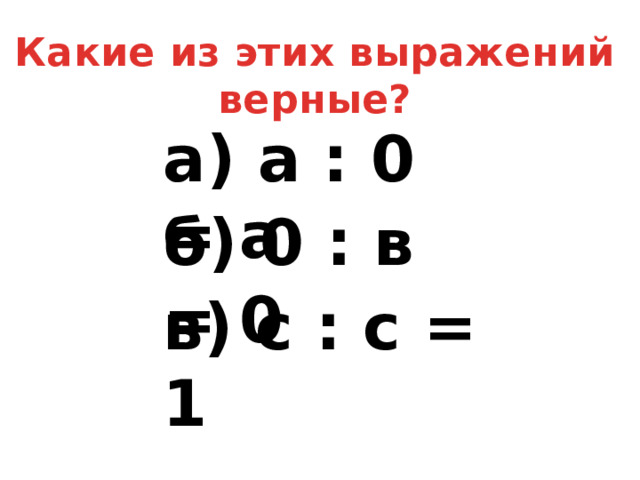 б) 0 : в = 0 в) с : с = 1 Какие из этих выражений верные? а) а : 0 = а
