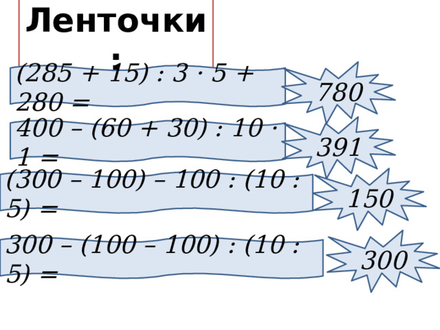 Ленточки: 780 (285 + 15) : 3 · 5 + 280 = 391 400 – (60 + 30) : 10 · 1 = 150 (300 – 100) – 100 : (10 : 5) = 300 300 – (100 – 100) : (10 : 5) =