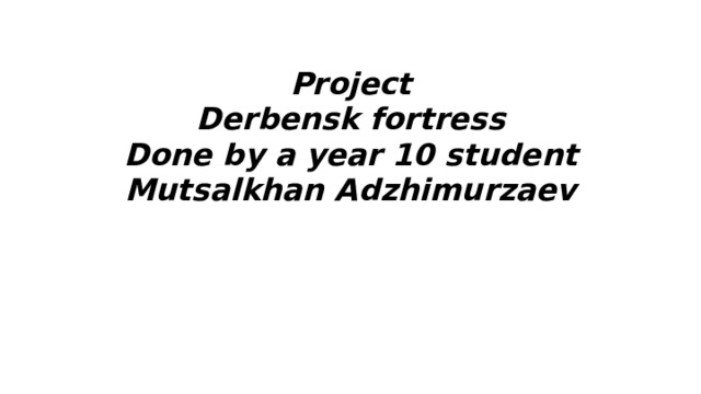 Project  Derbensk fortress  Done by a year 10 student  Mutsalkhan Adzhimurzaev
