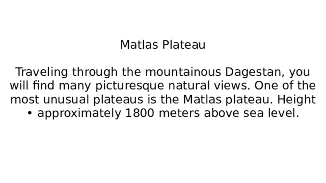 Matlas Plateau   Traveling through the mountainous Dagestan, you will find many picturesque natural views. One of the most unusual plateaus is the Matlas plateau. Height • approximately 1800 meters above sea level.