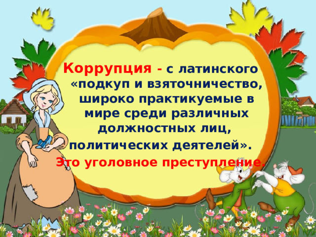 Коррупция -  с латинского «подкуп и взяточничество, широко практикуемые в мире среди различных должностных лиц, политических деятелей». Это уголовное преступление.