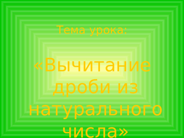 Тема урока: «Вычитание дроби из натурального числа»