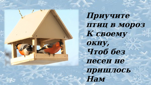 Приучите птиц в мороз К своему окну, Чтоб без песен не пришлось Нам встречать весну!