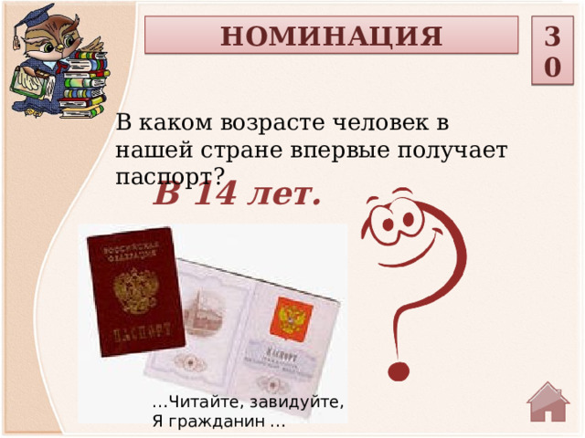 НОМИНАЦИЯ 30 В каком возрасте человек в нашей стране впервые получает паспорт?  В 14 лет. … Читайте, завидуйте, Я гражданин …