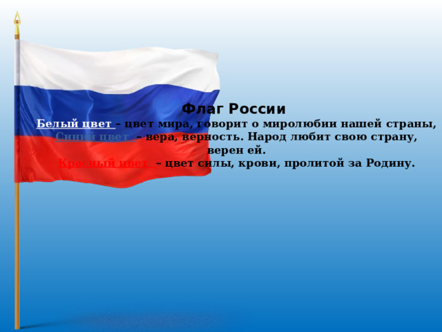 Флаг России  Белый цвет – цвет мира, говорит о миролюбии нашей страны,  Синий цвет – вера, верность. Народ любит свою страну, верен ей.  Красный цвет – цвет силы, крови, пролитой за Родину.