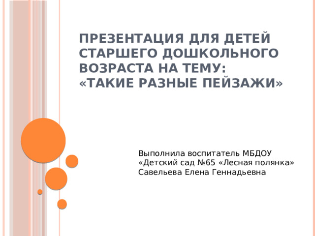 ПРЕЗЕНТАЦИЯ ДЛЯ ДЕТЕЙ СТАРШЕГО ДОШКОЛЬНОГО ВОЗРАСТА НА ТЕМУ:  «Такие разные пейзажи» Выполнила воспитатель МБДОУ «Детский сад №65 «Лесная полянка» Савельева Елена Геннадьевна