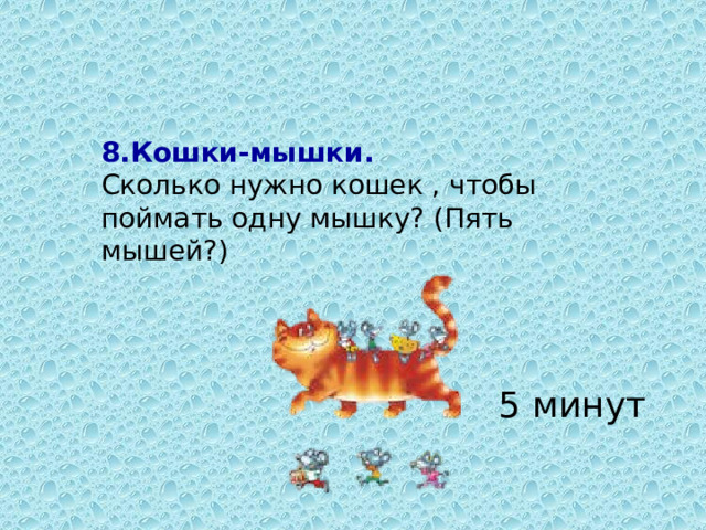 8.Кошки-мышки.  Сколько нужно кошек , чтобы поймать одну мышку? (Пять мышей?) 5 минут