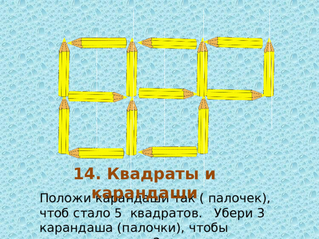 14. Квадраты и карандаши Положи карандаши так ( палочек), чтоб стало 5 квадратов. Убери 3 карандаша (палочки), чтобы квадратов стало 3.