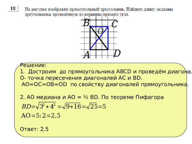 Решение: 1. Достроим до прямоугольника АВСD и проведём диагонали, О- точка пересечения диагоналей АС и ВD.  АО=ОС=ОВ=ОD по свойству диагоналей прямоугольника. 2. АО медиана и АО = ½ ВD. По теореме Пифагора Ответ: 2,5
