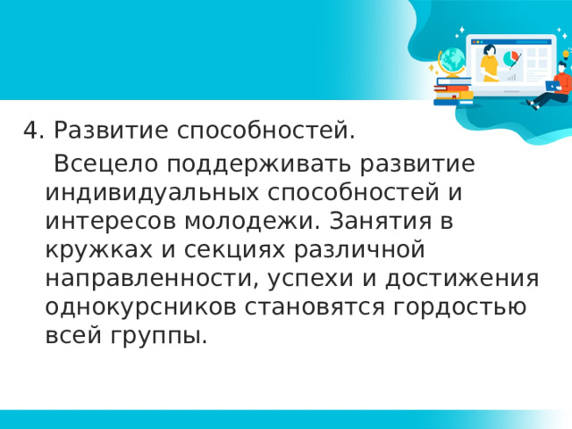 4. Развитие способностей.  Всецело поддерживать развитие индивидуальных способностей и интересов молодежи. Занятия в кружках и секциях различной направленности, успехи и достижения однокурсников становятся гордостью всей группы.