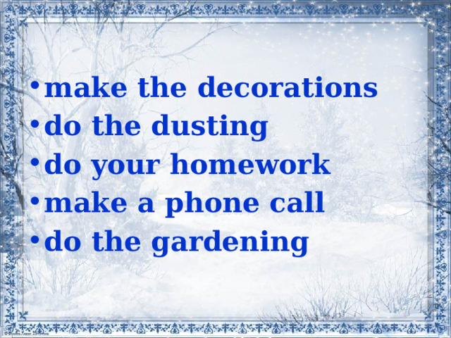 make the decorations do the dusting do your homework make a phone call do the gardening