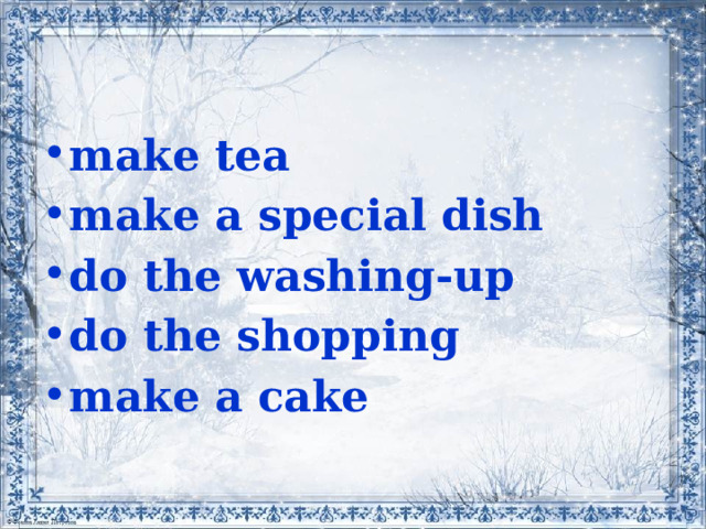 make tea make a special dish do the washing-up do the shopping make a cake